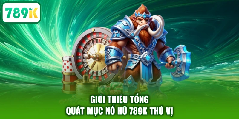Giới thiệu tổng quát mục nổ hũ 789K thú vị