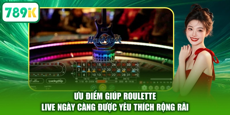 Ưu điểm giúp Roulette Live ngày càng được yêu thích rộng rãi